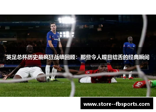 英足总杯历史最疯狂战绩回顾：那些令人瞠目结舌的经典瞬间