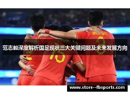 范志毅深度解析国足现状三大关键问题及未来发展方向