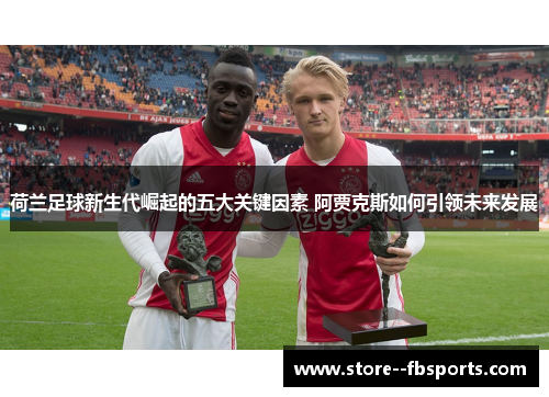 荷兰足球新生代崛起的五大关键因素 阿贾克斯如何引领未来发展