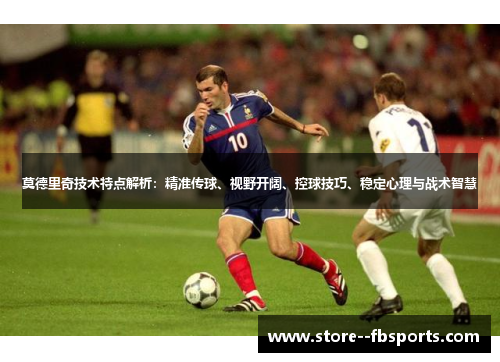 莫德里奇技术特点解析：精准传球、视野开阔、控球技巧、稳定心理与战术智慧