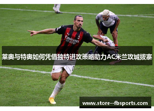 莱奥与特奥如何凭借独特进攻策略助力AC米兰攻城拔寨