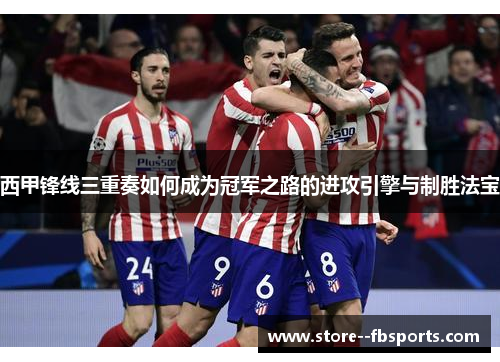 西甲锋线三重奏如何成为冠军之路的进攻引擎与制胜法宝