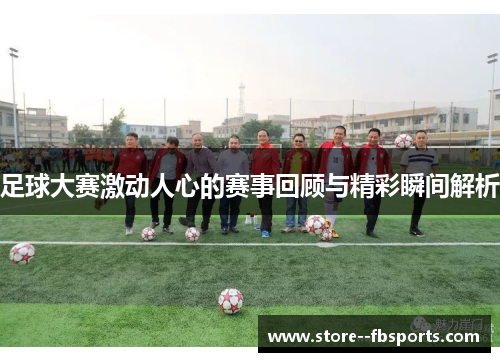 足球大赛激动人心的赛事回顾与精彩瞬间解析