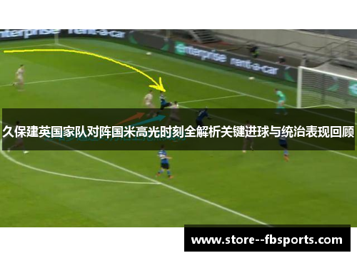 久保建英国家队对阵国米高光时刻全解析关键进球与统治表现回顾