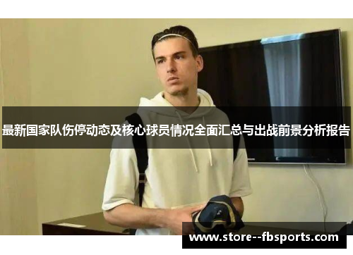 最新国家队伤停动态及核心球员情况全面汇总与出战前景分析报告