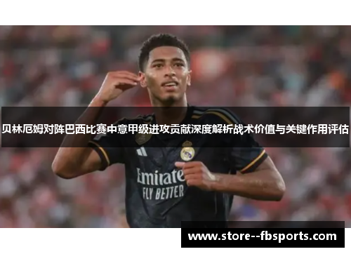 贝林厄姆对阵巴西比赛中意甲级进攻贡献深度解析战术价值与关键作用评估