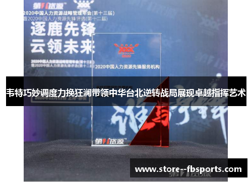 韦特巧妙调度力挽狂澜带领中华台北逆转战局展现卓越指挥艺术