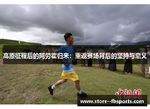 高原征程后的阿劳霍归来：重返赛场背后的坚持与意义