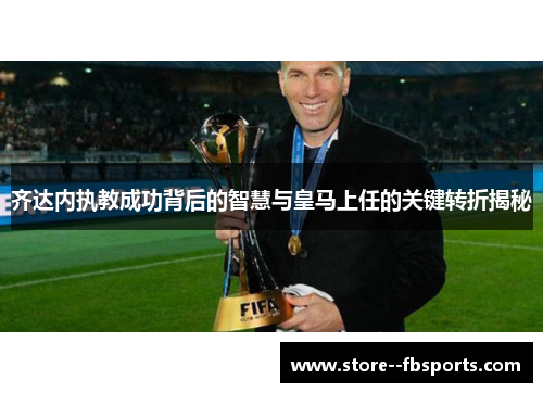 齐达内执教成功背后的智慧与皇马上任的关键转折揭秘