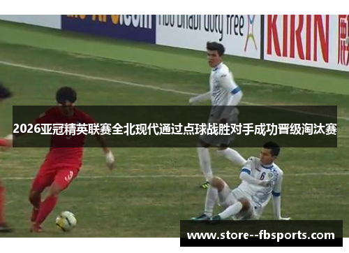 2026亚冠精英联赛全北现代通过点球战胜对手成功晋级淘汰赛
