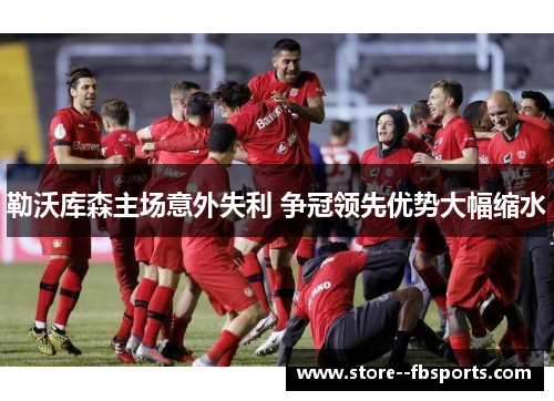 勒沃库森主场意外失利 争冠领先优势大幅缩水 勒沃库森主场意外失利 争冠领先优势大幅缩水