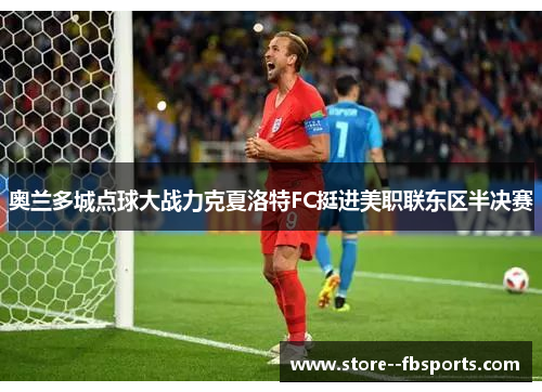 奥兰多城点球大战力克夏洛特FC挺进美职联东区半决赛 奥兰多城点球大战力克夏洛特FC挺进美职联东区半决赛