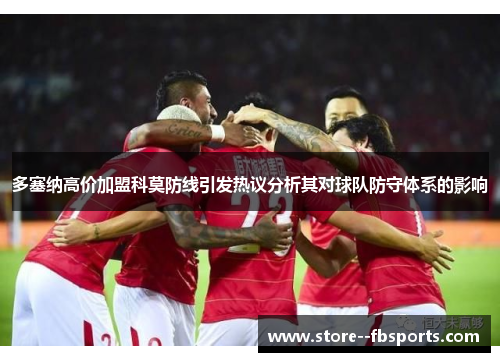 多塞纳高价加盟科莫防线引发热议分析其对球队防守体系的影响 多塞纳高价加盟科莫防线引发热议分析其对球队防守体系的影响