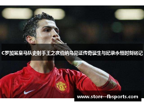 C罗加冕皇马队史射手王之夜伯纳乌见证传奇诞生与纪录永恒时刻铭记 C罗加冕皇马队史射手王之夜伯纳乌见证传奇诞生与纪录永恒时刻铭记