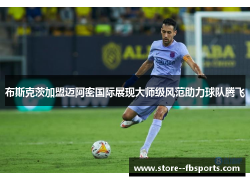 布斯克茨加盟迈阿密国际展现大师级风范助力球队腾飞