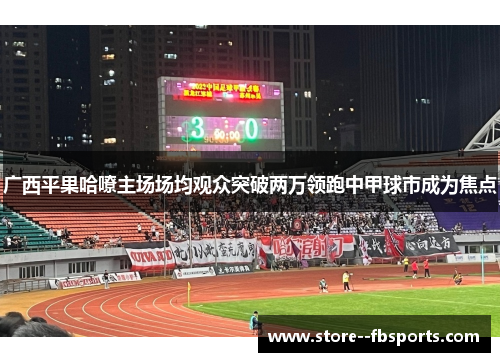 广西平果哈嘹主场场均观众突破两万领跑中甲球市成为焦点