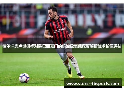 恰尔汗奥卢世俱杯对阵巴西豪门的统治级表现深度解析战术价值评估