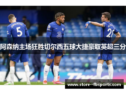 阿森纳主场狂胜切尔西五球大捷豪取英超三分