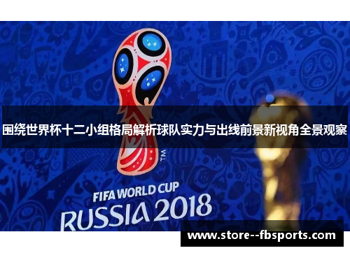 围绕世界杯十二小组格局解析球队实力与出线前景新视角全景观察