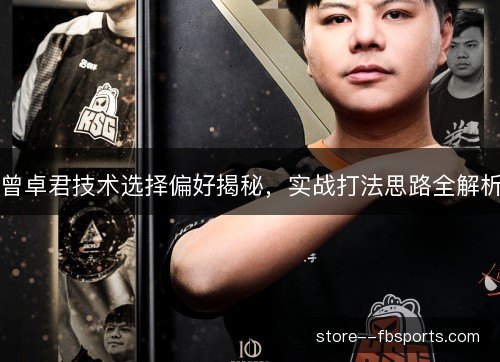 曾卓君技术选择偏好揭秘,实战打法思路全解析 曾卓君技术选择偏好揭秘,实战打法思路全解析