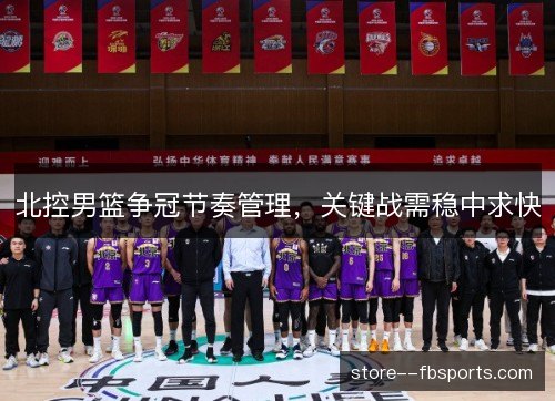 北控男篮争冠节奏管理，关键战需稳中求快