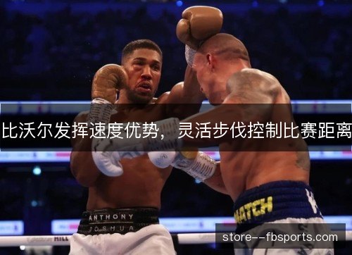 比沃尔发挥速度优势,灵活步伐控制比赛距离 比沃尔发挥速度优势,灵活步伐控制比赛距离