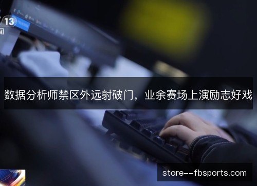 数据分析师禁区外远射破门,业余赛场上演励志好戏 数据分析师禁区外远射破门,业余赛场上演励志好戏